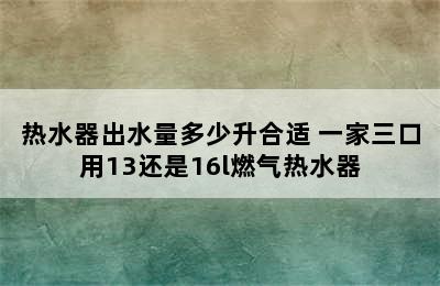 热水器出水量多少升合适 一家三口用13还是16l燃气热水器